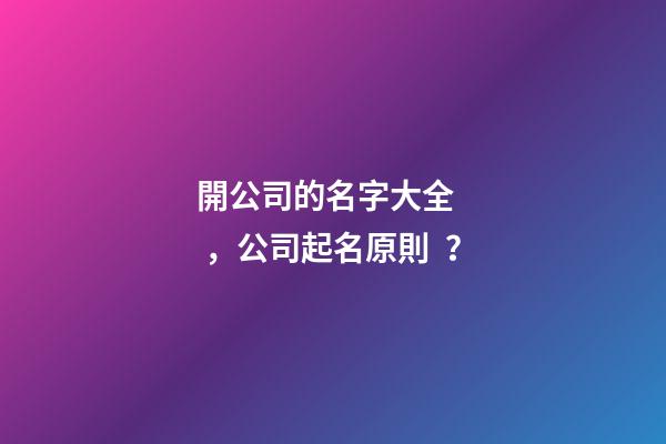 開公司的名字大全，公司起名原則？
